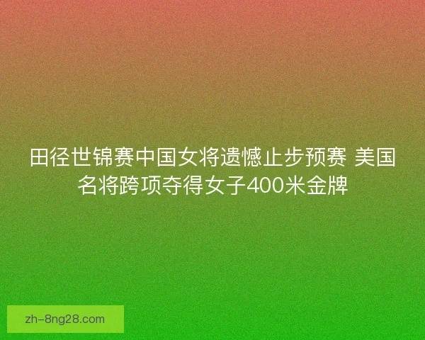 田径世锦赛中国女将遗憾止步预赛 美国名将跨项夺得女子400米金牌
