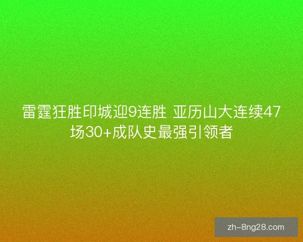 雷霆狂胜印城迎9连胜 亚历山大连续47场30+成队史最强引领者 雷霆狂胜印城迎9连胜 亚历山大连续47场30+成队史最强引领者