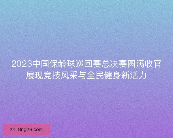2023中国保龄球巡回赛总决赛圆满收官展现竞技风采与全民健身新活力 2023中国保龄球巡回赛总决赛圆满收官展现竞技风采与全民健身新活力