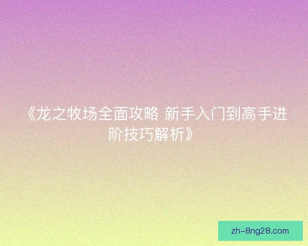 《龙之牧场全面攻略 新手入门到高手进阶技巧解析》 《龙之牧场全面攻略 新手入门到高手进阶技巧解析》