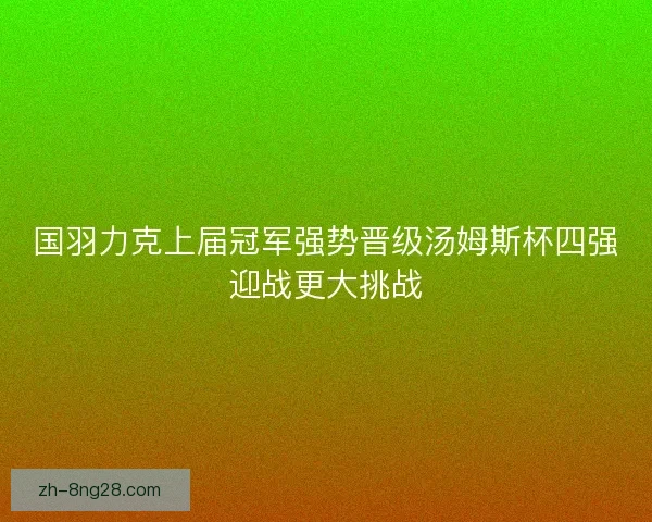 国羽力克上届冠军强势晋级汤姆斯杯四强迎战更大挑战