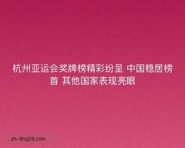 杭州亚运会奖牌榜精彩纷呈 中国稳居榜首 其他国家表现亮眼 杭州亚运会奖牌榜精彩纷呈 中国稳居榜首 其他国家表现亮眼