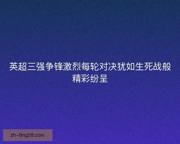 英超三强争锋激烈每轮对决犹如生死战般精彩纷呈