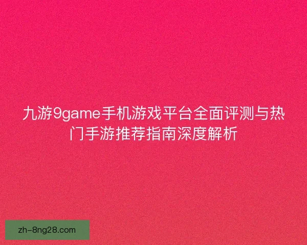 九游9game手机游戏平台全面评测与热门手游推荐指南深度解析