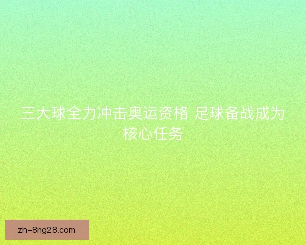 三大球全力冲击奥运资格 足球备战成为核心任务