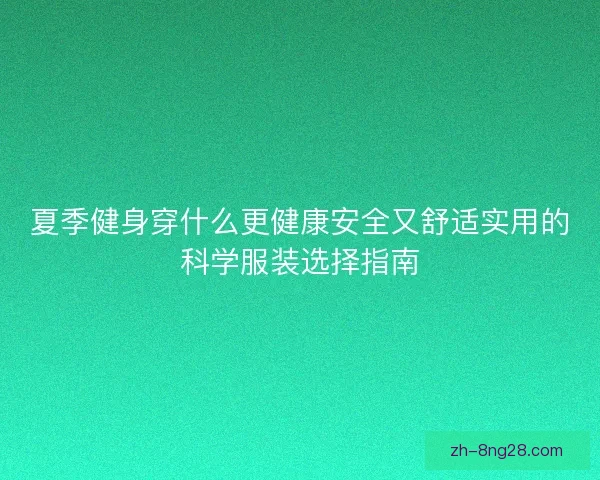 夏季健身穿什么更健康安全又舒适实用的科学服装选择指南