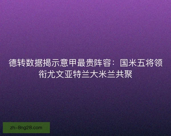 德转数据揭示意甲最贵阵容：国米五将领衔尤文亚特兰大米兰共聚