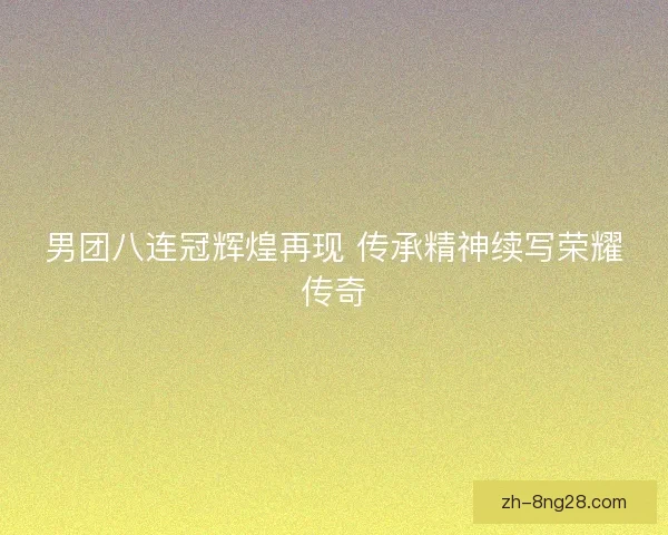 男团八连冠辉煌再现 传承精神续写荣耀传奇