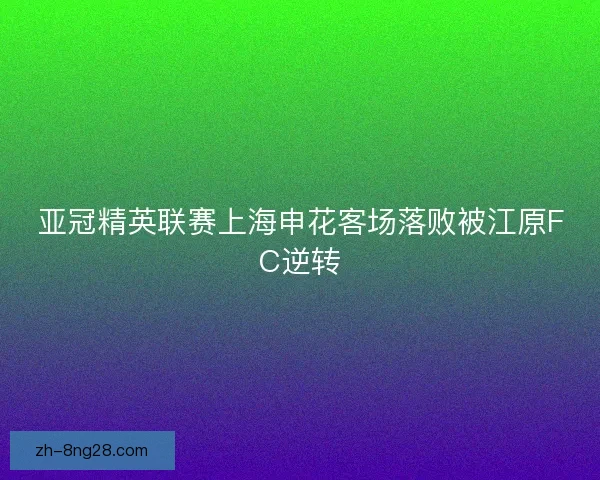 亚冠精英联赛上海申花客场落败被江原FC逆转