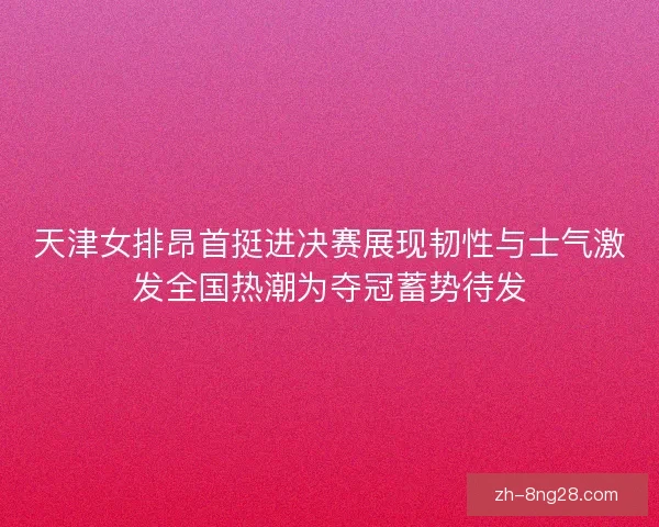 天津女排昂首挺进决赛展现韧性与士气激发全国热潮为夺冠蓄势待发