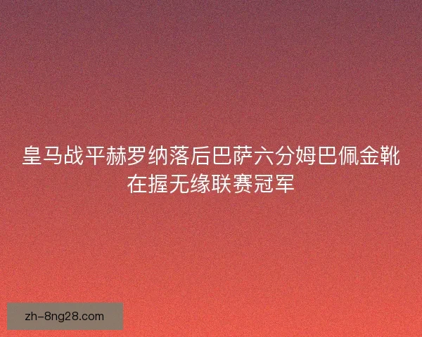 皇马战平赫罗纳落后巴萨六分姆巴佩金靴在握无缘联赛冠军 皇马战平赫罗纳落后巴萨六分姆巴佩金靴在握无缘联赛冠军