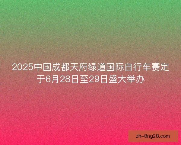 2025中国成都天府绿道国际自行车赛定于6月28日至29日盛大举办