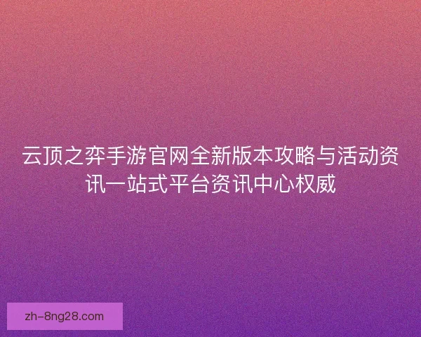 云顶之弈手游官网全新版本攻略与活动资讯一站式平台资讯中心权威 云顶之弈手游官网全新版本攻略与活动资讯一站式平台资讯中心权威