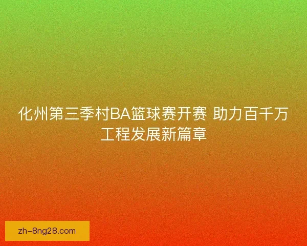 化州第三季村BA篮球赛开赛 助力百千万工程发展新篇章 化州第三季村BA篮球赛开赛 助力百千万工程发展新篇章
