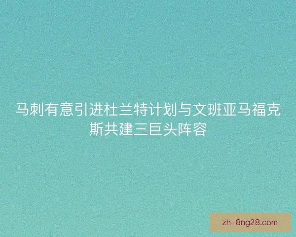 马刺有意引进杜兰特计划与文班亚马福克斯共建三巨头阵容 马刺有意引进杜兰特计划与文班亚马福克斯共建三巨头阵容