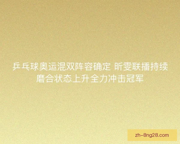 乒乓球奥运混双阵容确定 昕雯联播持续磨合状态上升全力冲击冠军 乒乓球奥运混双阵容确定 昕雯联播持续磨合状态上升全力冲击冠军