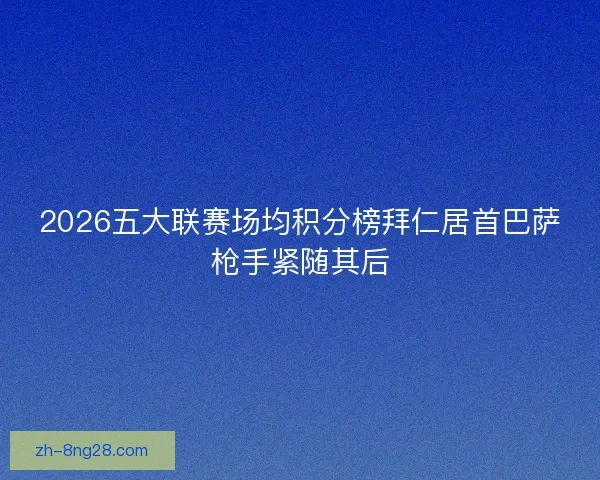2026五大联赛场均积分榜拜仁居首巴萨枪手紧随其后 2026五大联赛场均积分榜拜仁居首巴萨枪手紧随其后