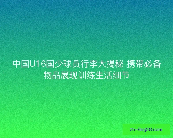中国U16国少球员行李大揭秘 携带必备物品展现训练生活细节