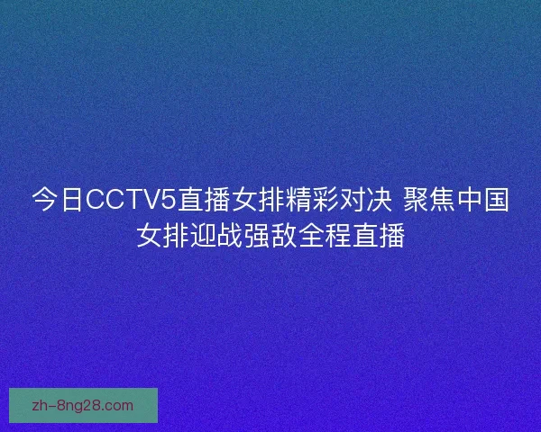 今日CCTV5直播女排精彩对决 聚焦中国女排迎战强敌全程直播