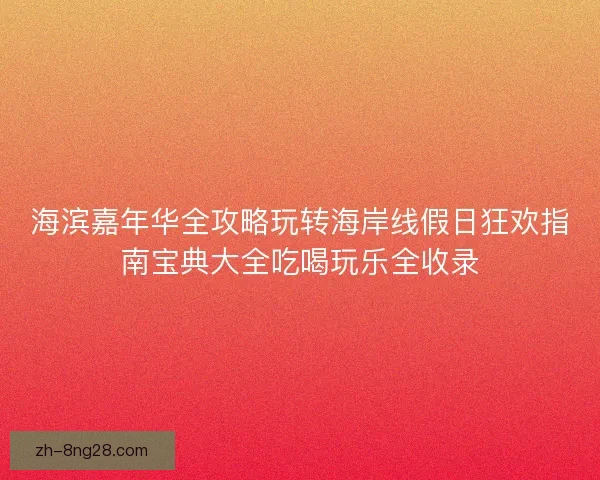海滨嘉年华全攻略玩转海岸线假日狂欢指南宝典大全吃喝玩乐全收录