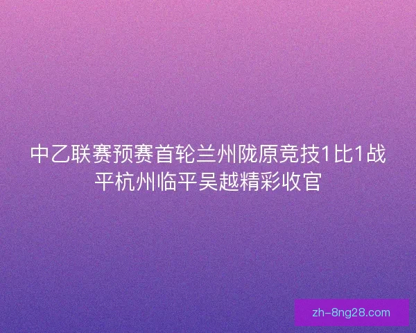 中乙联赛预赛首轮兰州陇原竞技1比1战平杭州临平吴越精彩收官 中乙联赛预赛首轮兰州陇原竞技1比1战平杭州临平吴越精彩收官