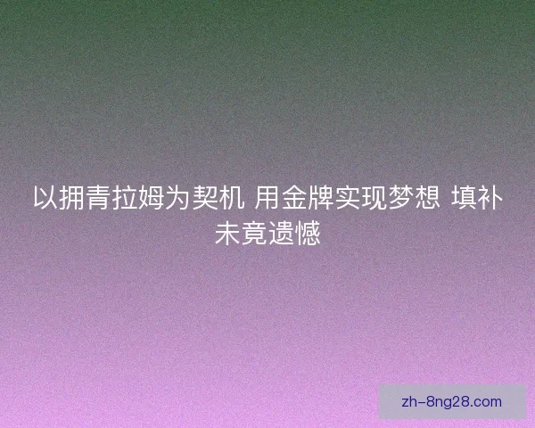 以拥青拉姆为契机 用金牌实现梦想 填补未竟遗憾