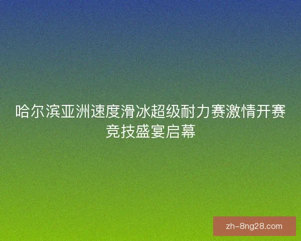 哈尔滨亚洲速度滑冰超级耐力赛激情开赛竞技盛宴启幕 哈尔滨亚洲速度滑冰超级耐力赛激情开赛竞技盛宴启幕