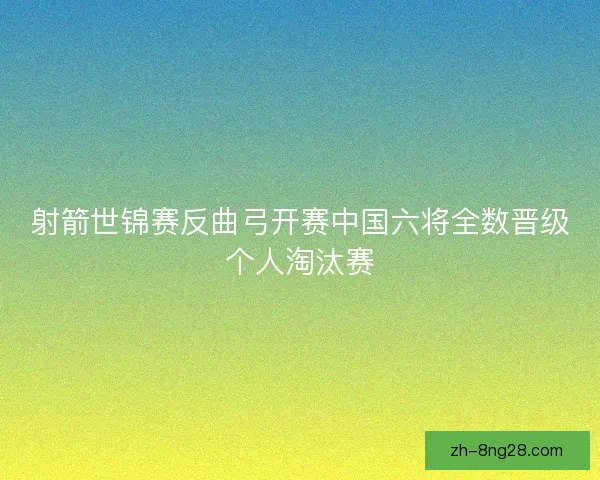 射箭世锦赛反曲弓开赛中国六将全数晋级个人淘汰赛