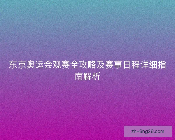 东京奥运会观赛全攻略及赛事日程详细指南解析