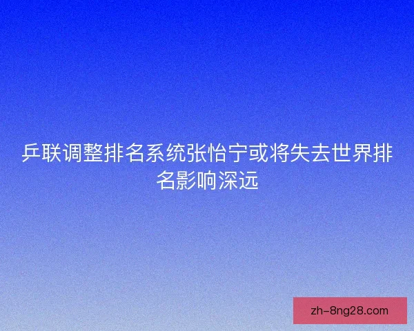 乒联调整排名系统张怡宁或将失去世界排名影响深远