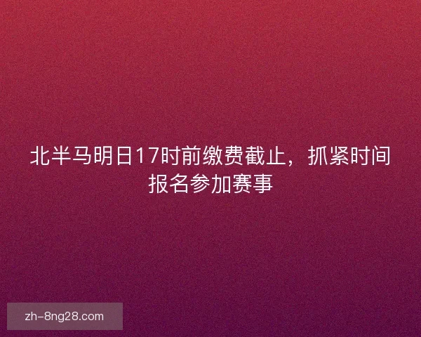 北半马明日17时前缴费截止，抓紧时间报名参加赛事
