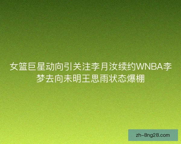 女篮巨星动向引关注李月汝续约WNBA李梦去向未明王思雨状态爆棚 女篮巨星动向引关注李月汝续约WNBA李梦去向未明王思雨状态爆棚