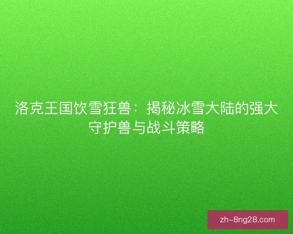 洛克王国饮雪狂兽:揭秘冰雪大陆的强大守护兽与战斗策略 洛克王国饮雪狂兽:揭秘冰雪大陆的强大守护兽与战斗策略